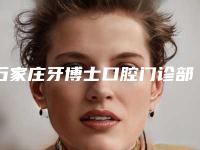 石家庄牙博士口腔门诊部(新华店)好吗-价格(价目)表2025公布出炉