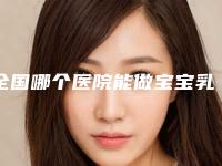 全国哪个医院能做宝宝乳头内凹矫正:宝宝乳头内凹矫正医院top50权威医