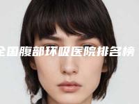 全国腹部环吸医院排名榜前二十佳哪个技术比较好-实力圈粉无数