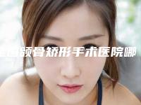 全国颌骨矫形手术医院哪家强：颌骨矫形手术医院前50介绍