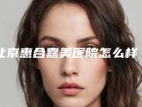 北京惠合嘉美医院怎么样?医师团队地址价格表提前知晓!