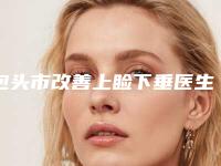 包头市改善上睑下垂医生在榜清单前十名名气榜单推荐-包头市改善上睑下垂整形医生