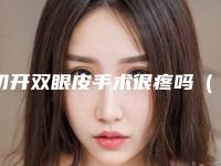 切开双眼皮手术很疼吗（做完全切双眼皮眼睛疼）