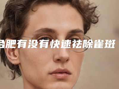 合肥有没有快速祛除雀斑的方法啊去除雀斑的最好方法