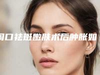 周口祛斑嫩肤术后肿胀如何处理