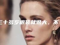 三十多岁眼袋就很大,不想开刀治疗怎么办(三十岁眼袋好大怎么办)