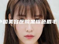 中国美容医院黑棕色眉毛纹眉：黑棕色眉毛纹眉医院前50名名单公示