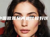 中国做耳朵再造比较好医院:做耳朵再造医院前50名建议收藏