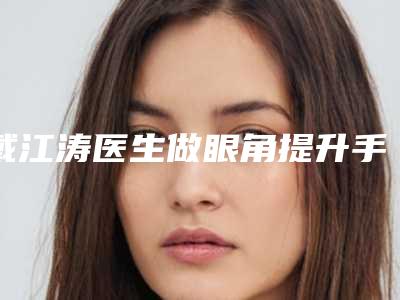 戴江涛医生做眼角提升手术案例-价格收费表2025大全