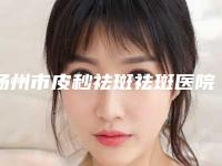 扬州市皮秒祛斑祛斑医院排名榜前十佳如何选-扬州市皮秒祛斑祛斑整形医院