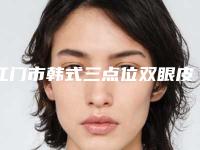 江门市韩式三点位双眼皮价格表(费用)手术范围-江门市韩式三点位双眼皮整形手术价格贵不贵呢