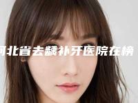 河北省去龋补牙医院在榜名单强力推荐(河北省去龋补牙口腔医院收费标准不贵)