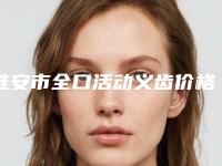 淮安市全口活动义齿价格(价目)表完整公开-淮安市全口活动义齿价格