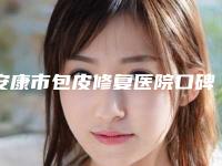 安康市包皮修复医院口碑排行榜top10榜单全新出炉(安康市包皮修复整形医院)