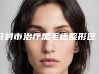 开封市治疗黑毛痣整形医院排行top10强实力代表(河南开封誉美医疗美容明星常去这几个)
