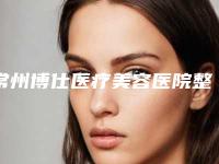 常州博仕医疗美容医院整形外科价目表(价格)2025出炉-徐火旺整形医生