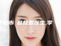 贵阳市赵桂香医生,李小正医生产乳房下垂治疗专业实力你选谁