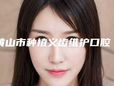 黄山市种植义齿维护口腔医生排行是技术流-黄山市种植义齿维护医生领衔榜前三名