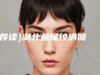 [荐读]湖北鱼尾纹消除价格多少贵不贵