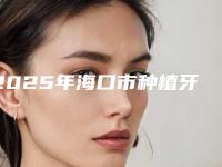 2025年海口市种植牙纯钛收费标准项目2025版一览(海口市种植牙纯钛一般贵不贵)